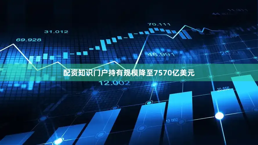 配资知识门户持有规模降至7570亿美元