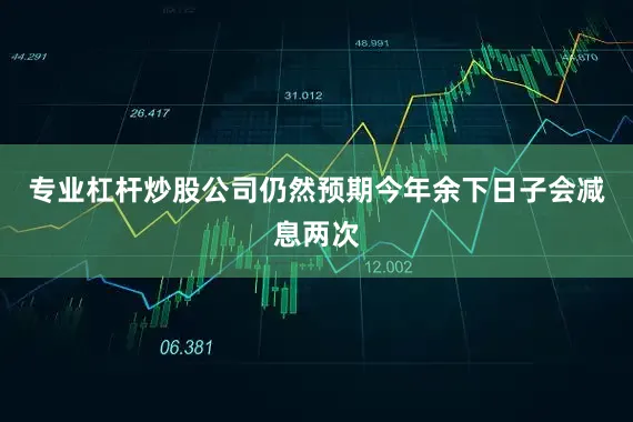 专业杠杆炒股公司仍然预期今年余下日子会减息两次