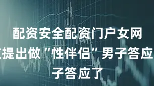 配资安全配资门户女网友提出做“性伴侣”男子答应了