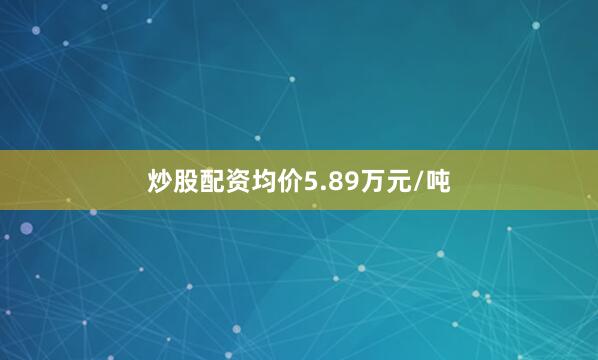 炒股配资均价5.89万元/吨