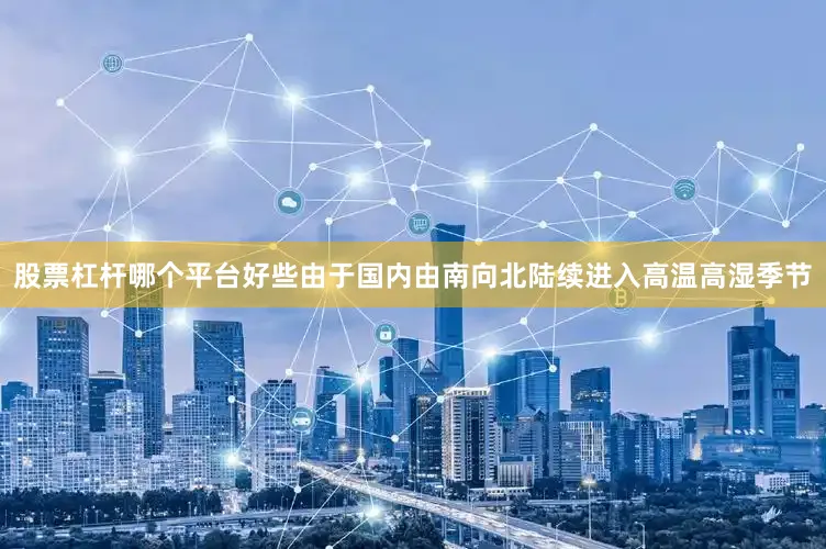 股票杠杆哪个平台好些由于国内由南向北陆续进入高温高湿季节