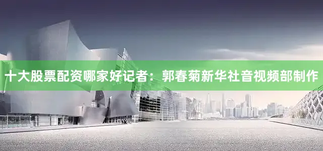 十大股票配资哪家好　　记者：郭春菊　　新华社音视频部制作