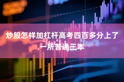 炒股怎样加杠杆高考四百多分上了一所普通三本