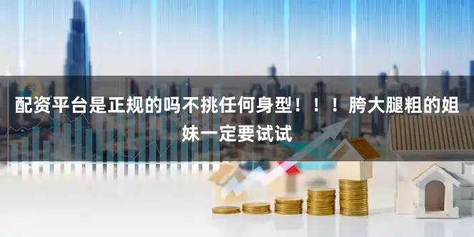 配资平台是正规的吗不挑任何身型！！！胯大腿粗的姐妹一定要试试
