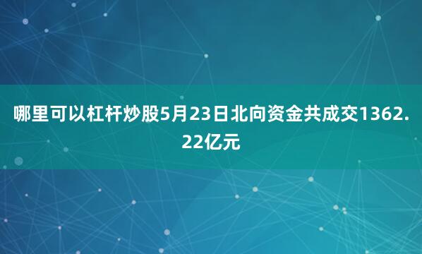 哪里可以杠杆炒股5月23日北向资金共成交1362.22亿元