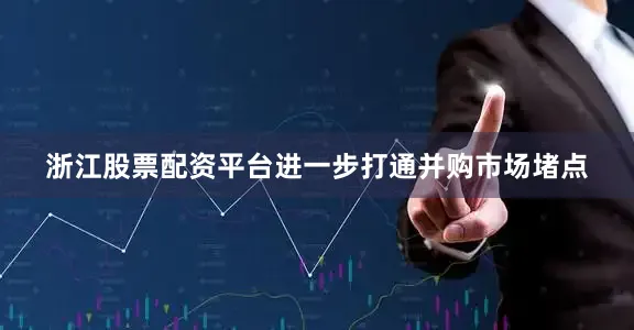 浙江股票配资平台进一步打通并购市场堵点