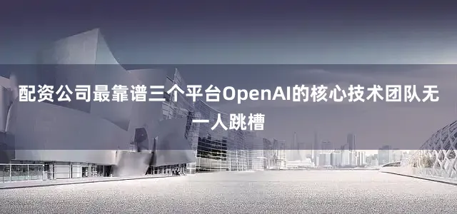 配资公司最靠谱三个平台OpenAI的核心技术团队无一人跳槽