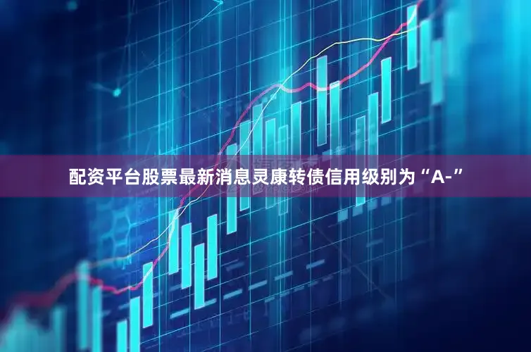 配资平台股票最新消息灵康转债信用级别为“A-”