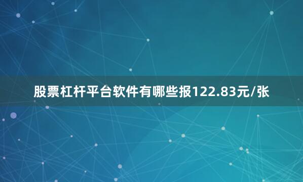 股票杠杆平台软件有哪些报122.83元/张