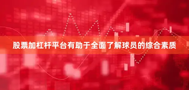 股票加杠杆平台有助于全面了解球员的综合素质