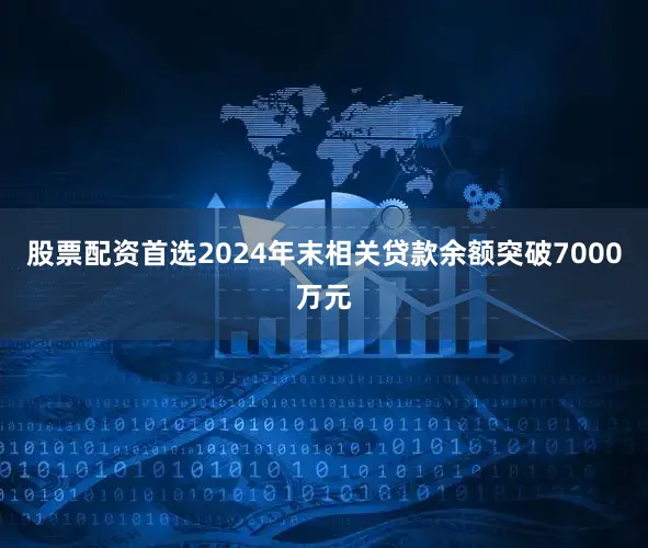 股票配资首选2024年末相关贷款余额突破7000万元