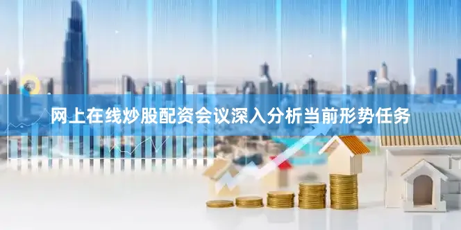 网上在线炒股配资会议深入分析当前形势任务