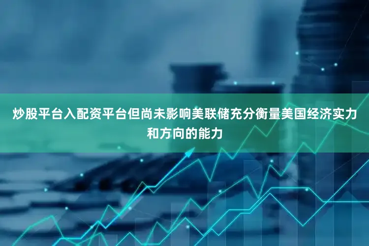 炒股平台入配资平台但尚未影响美联储充分衡量美国经济实力和方向的能力