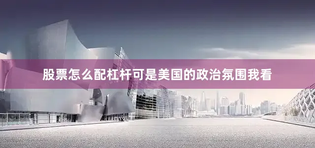 股票怎么配杠杆可是美国的政治氛围我看