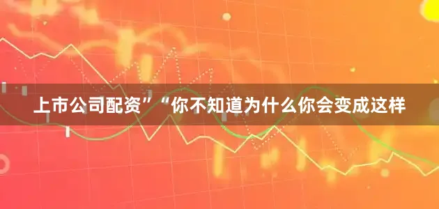 上市公司配资”“你不知道为什么你会变成这样
