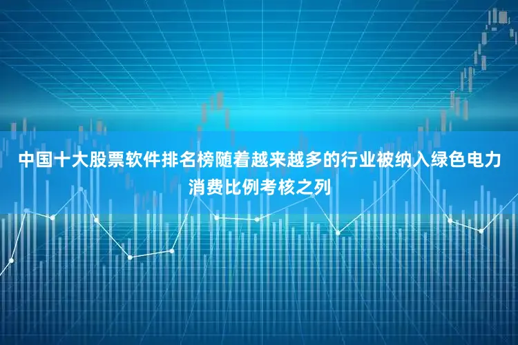 中国十大股票软件排名榜随着越来越多的行业被纳入绿色电力消费比例考核之列