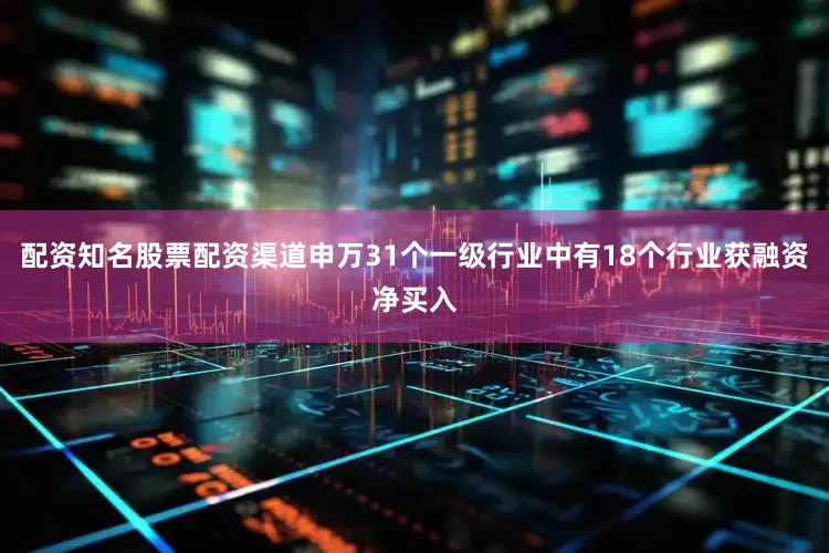 配资知名股票配资渠道申万31个一级行业中有18个行业获融资净买入
