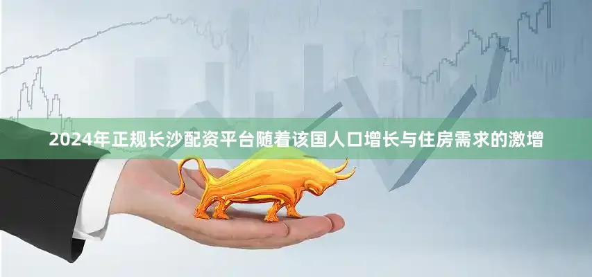 2024年正规长沙配资平台随着该国人口增长与住房需求的激增