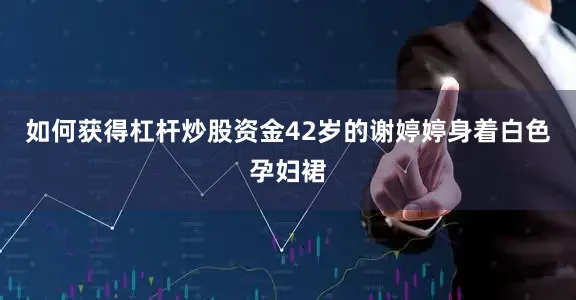 如何获得杠杆炒股资金42岁的谢婷婷身着白色孕妇裙