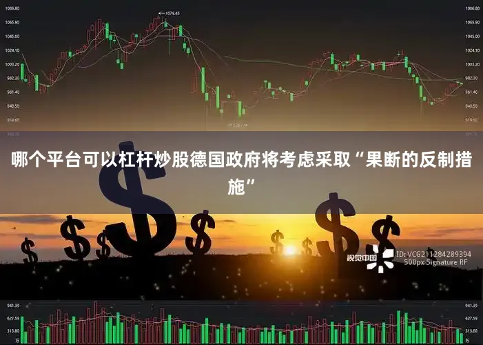 哪个平台可以杠杆炒股德国政府将考虑采取“果断的反制措施”