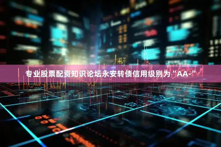 专业股票配资知识论坛永安转债信用级别为“AA-”