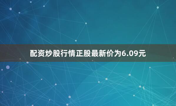 配资炒股行情正股最新价为6.09元