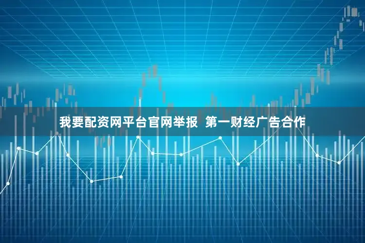 我要配资网平台官网举报  第一财经广告合作