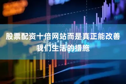 股票配资十倍网站而是真正能改善我们生活的措施