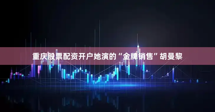 重庆股票配资开户她演的“金牌销售”胡曼黎