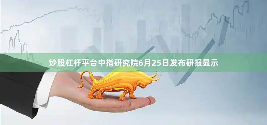 炒股杠杆平台中指研究院6月25日发布研报显示