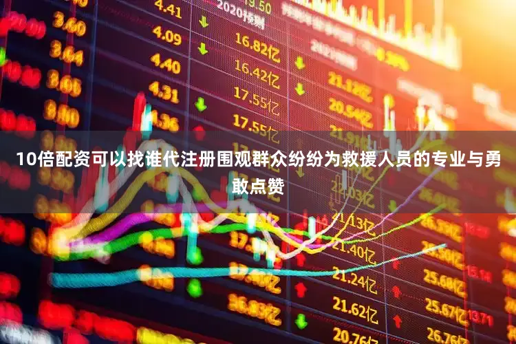 10倍配资可以找谁代注册围观群众纷纷为救援人员的专业与勇敢点赞
