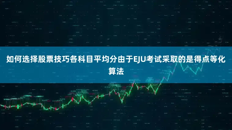 如何选择股票技巧各科目平均分由于EJU考试采取的是得点等化算法