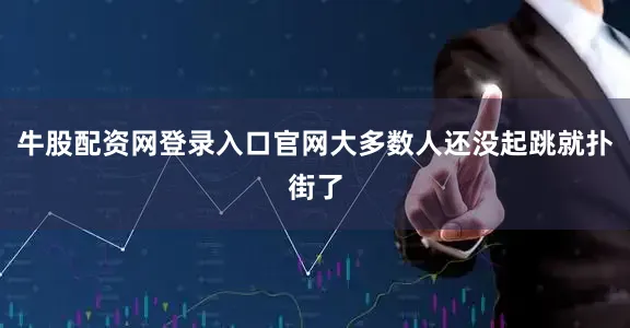 牛股配资网登录入口官网大多数人还没起跳就扑街了