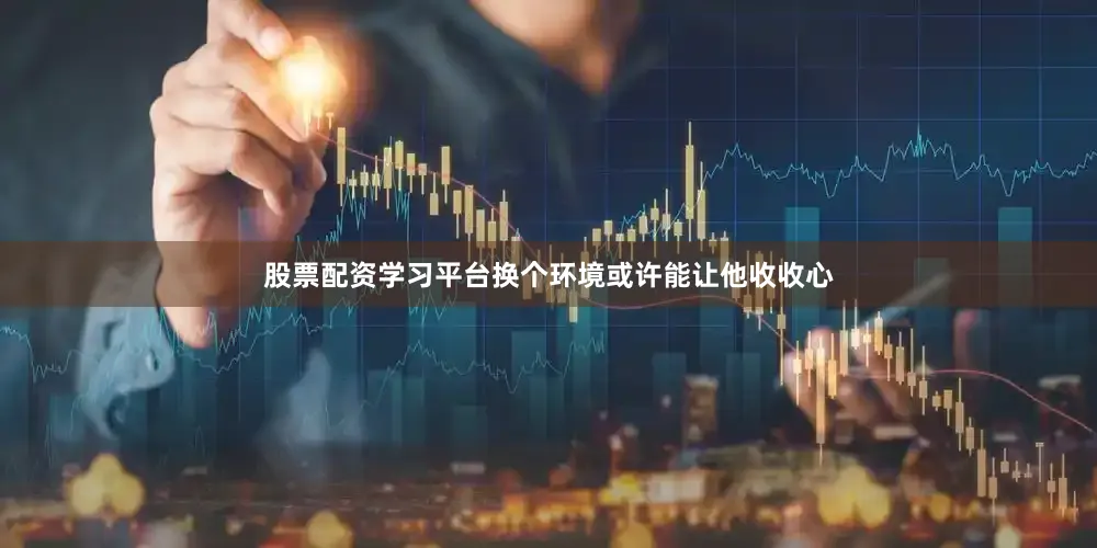 股票配资学习平台换个环境或许能让他收收心