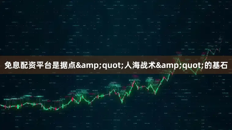 免息配资平台是据点&quot;人海战术&quot;的基石