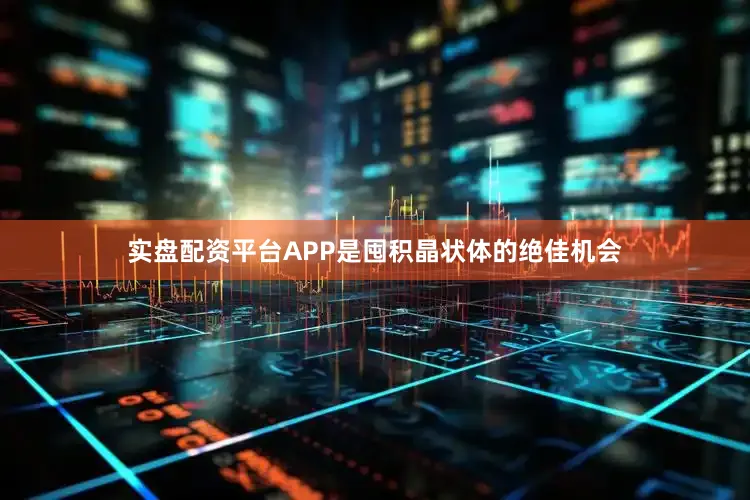 实盘配资平台APP是囤积晶状体的绝佳机会