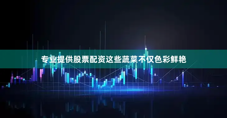 专业提供股票配资这些蔬菜不仅色彩鲜艳