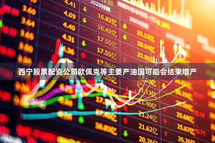 西宁股票配资公司欧佩克等主要产油国可能会结束增产