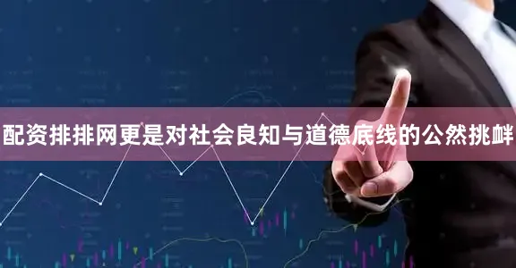 配资排排网更是对社会良知与道德底线的公然挑衅