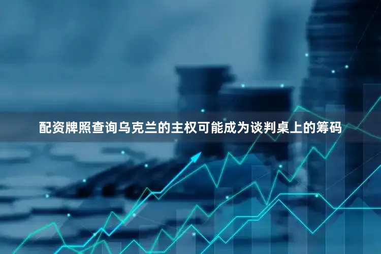 配资牌照查询乌克兰的主权可能成为谈判桌上的筹码
