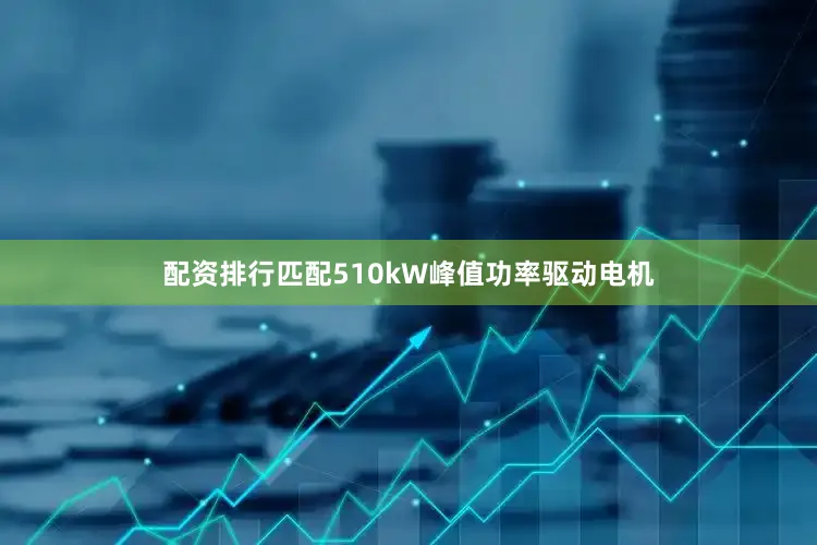 配资排行匹配510kW峰值功率驱动电机