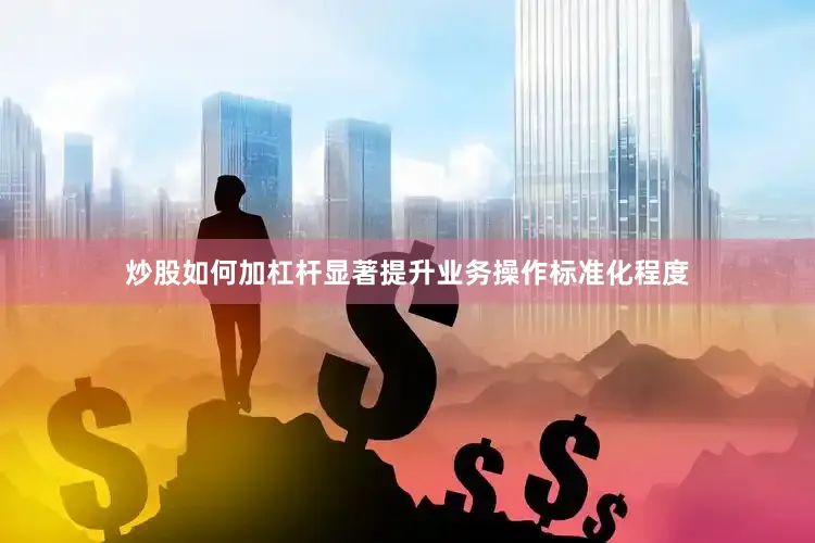 炒股如何加杠杆显著提升业务操作标准化程度