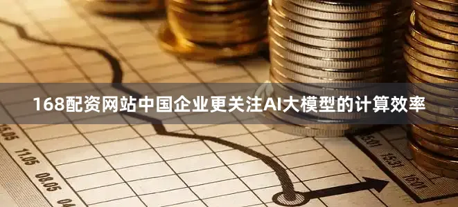 168配资网站中国企业更关注AI大模型的计算效率