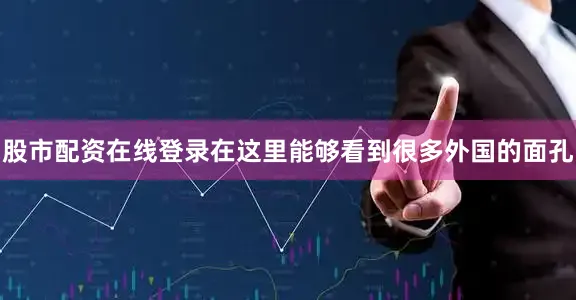 股市配资在线登录在这里能够看到很多外国的面孔