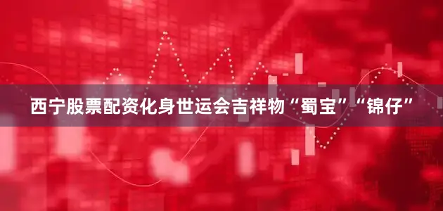 西宁股票配资化身世运会吉祥物“蜀宝”“锦仔”