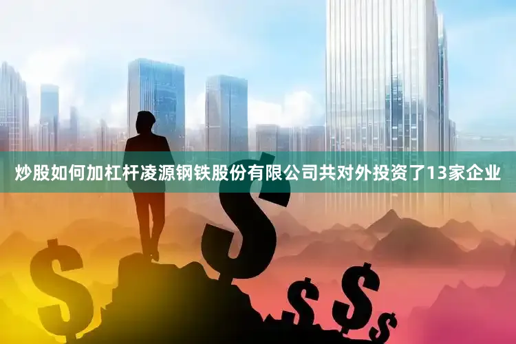 炒股如何加杠杆凌源钢铁股份有限公司共对外投资了13家企业