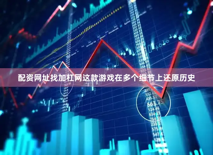配资网址找加杠网这款游戏在多个细节上还原历史