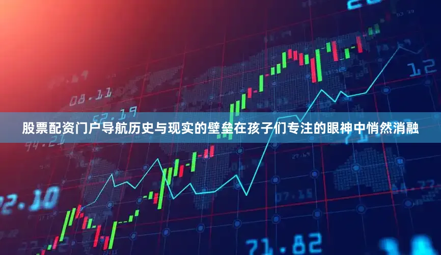 股票配资门户导航历史与现实的壁垒在孩子们专注的眼神中悄然消融