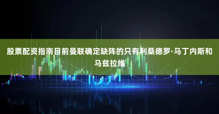 股票配资指南目前曼联确定缺阵的只有利桑德罗·马丁内斯和马兹拉维